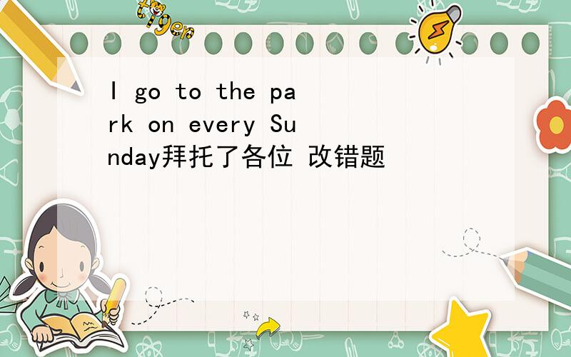 I go to the park on every Sunday拜托了各位 改错题