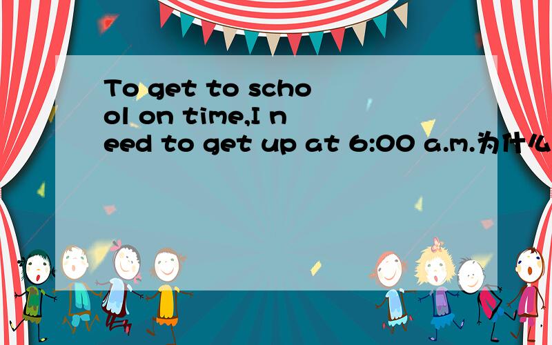 To get to school on time,I need to get up at 6:00 a.m.为什么开头要加To?to get to school on time 与get to school on time的区别.