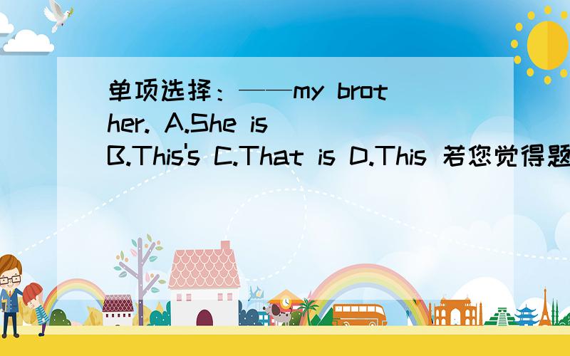 单项选择：——my brother. A.She is B.This's C.That is D.This 若您觉得题目出错了,请告诉我,谢谢!这是初一的题目,应该不会出错.