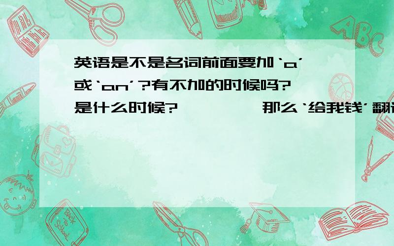 英语是不是名词前面要加‘a’或‘an’?有不加的时候吗?是什么时候?         那么‘给我钱’翻译是：give me a money 还是  give me money           ?