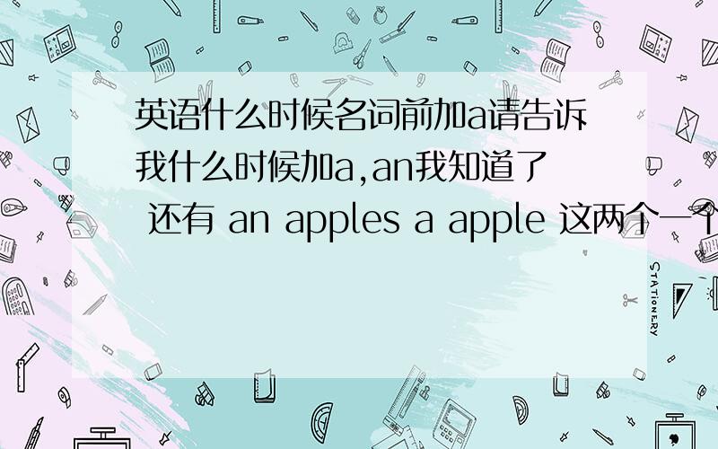 英语什么时候名词前加a请告诉我什么时候加a,an我知道了 还有 an apples a apple 这两个一个代表2个苹果一个代表一个苹果,请问假如说我不知道几个苹果是写apple 还是 apples1.I have apple.这句是否要