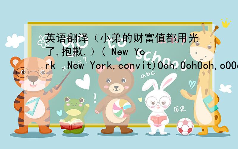 英语翻译（小弟的财富值都用光了,抱歉.）( New York ,New York,convit)Ooh,OohOoh,oOOohOoh,OohoOOoh,oOOohAll my life (In New York City)I never thought someone could make me feel so good (In New York City)Never thought that I could be so