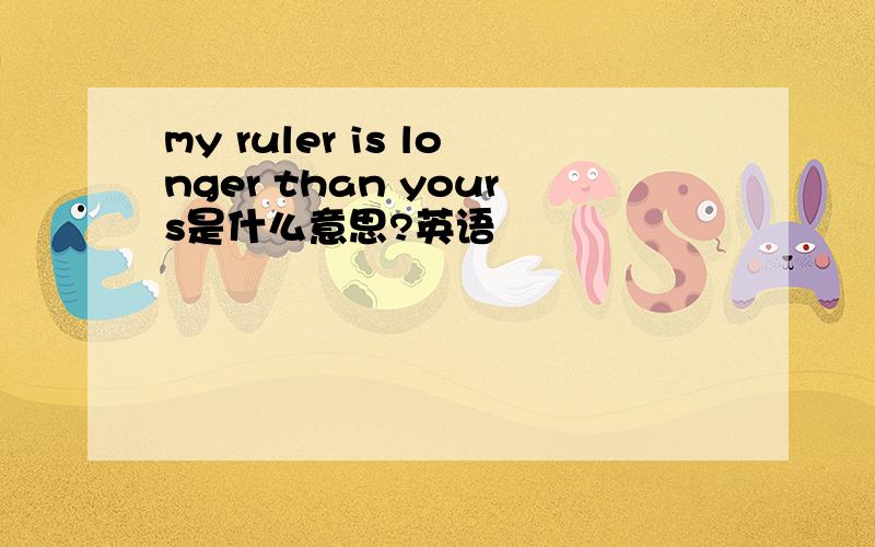 my ruler is longer than yours是什么意思?英语