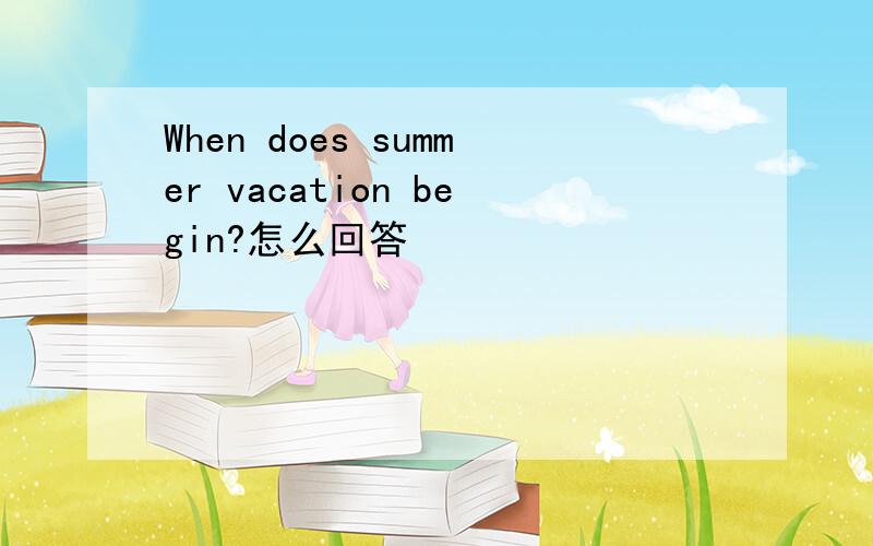 When does summer vacation begin?怎么回答