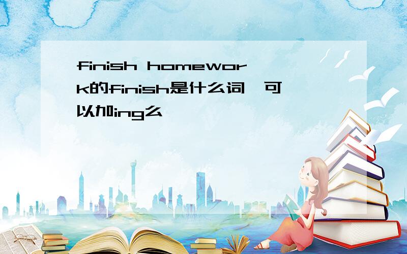 finish homework的finish是什么词,可以加ing么