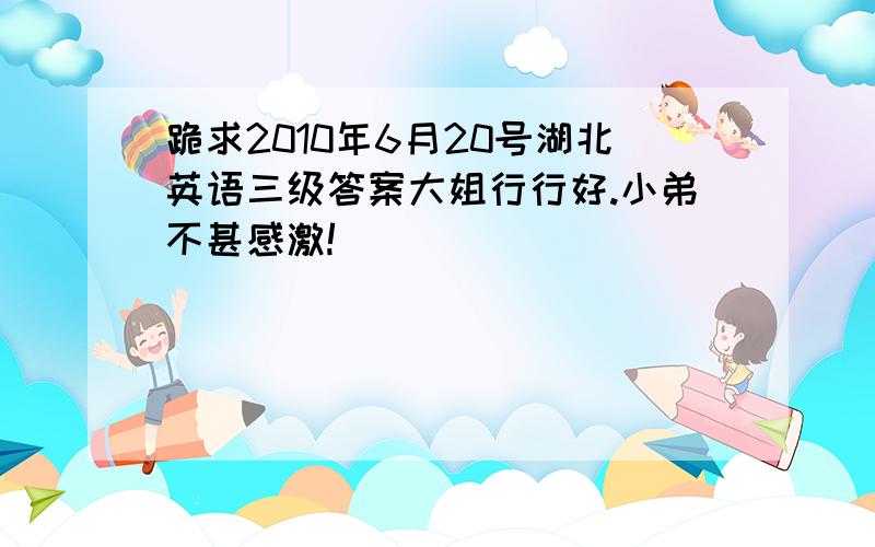 跪求2010年6月20号湖北英语三级答案大姐行行好.小弟不甚感激!