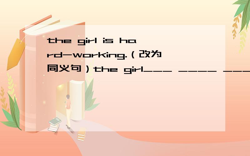 the girl is hard-working.（改为同义句）the girl___ ____ ____.三个空