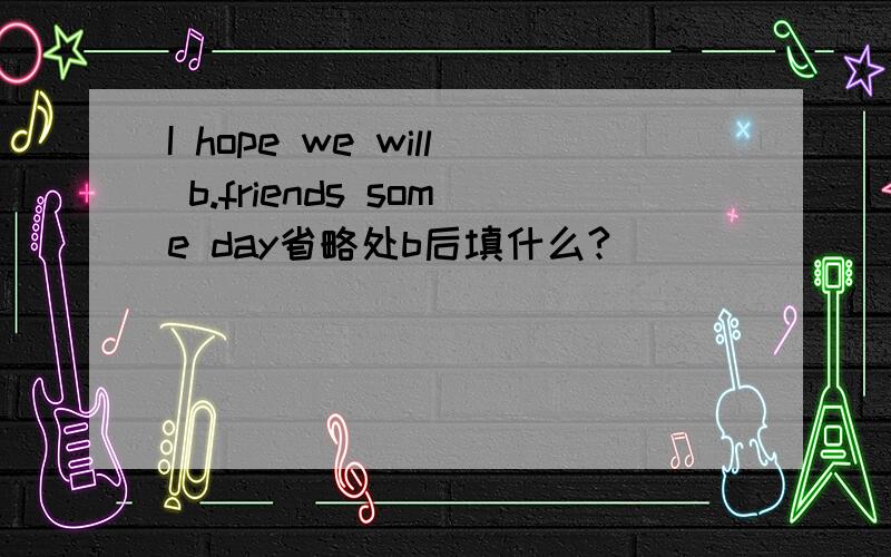 I hope we will b.friends some day省略处b后填什么?