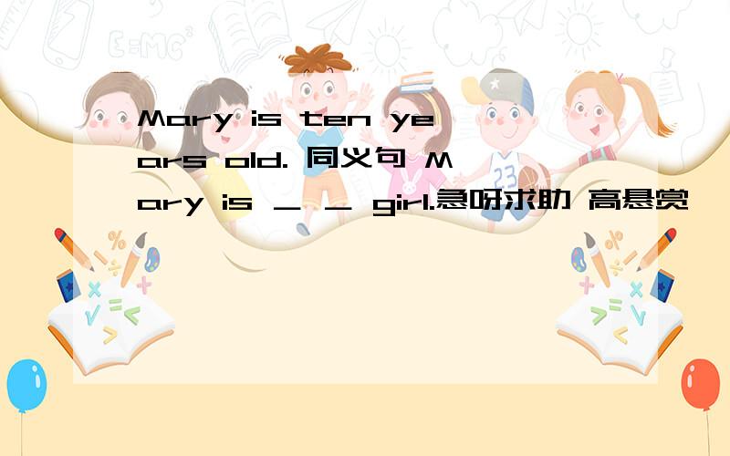 Mary is ten years old. 同义句 Mary is ＿ ＿ girl.急呀求助 高悬赏