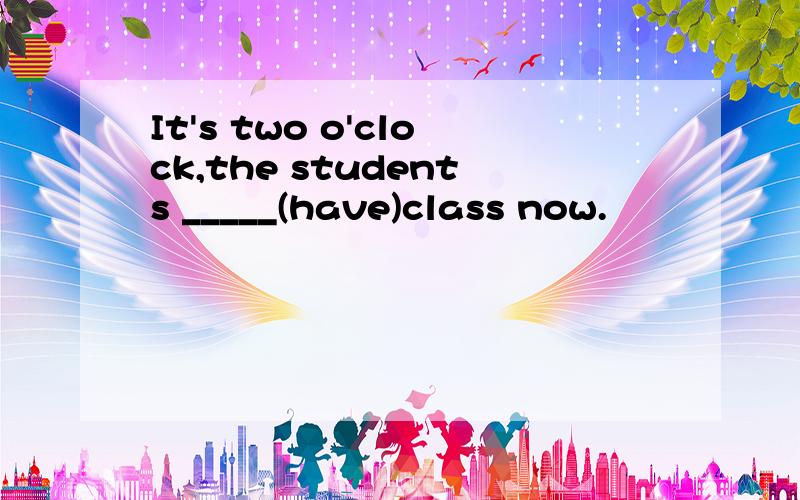 It's two o'clock,the students _____(have)class now.