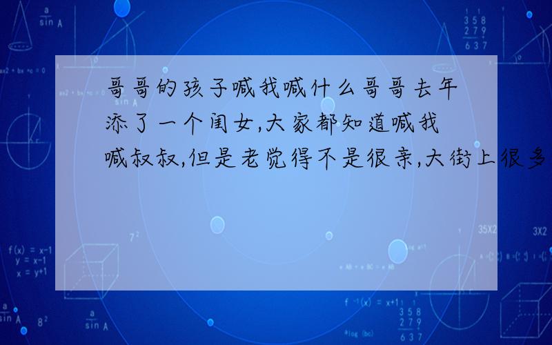 哥哥的孩子喊我喊什么哥哥去年添了一个闺女,大家都知道喊我喊叔叔,但是老觉得不是很亲,大街上很多叔叔.求,除了叔叔之外,还可以喊我喊什么?比如二爸等.