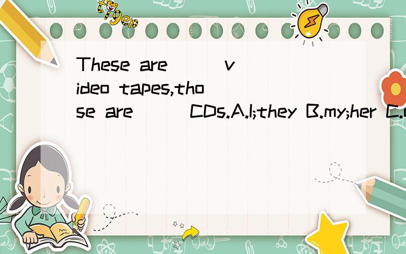 These are ( )video tapes,those are ( )CDs.A.I;they B.my;her C.our;he D.your;she