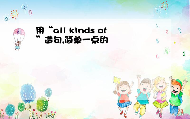 用“all kinds of”造句,简单一点的