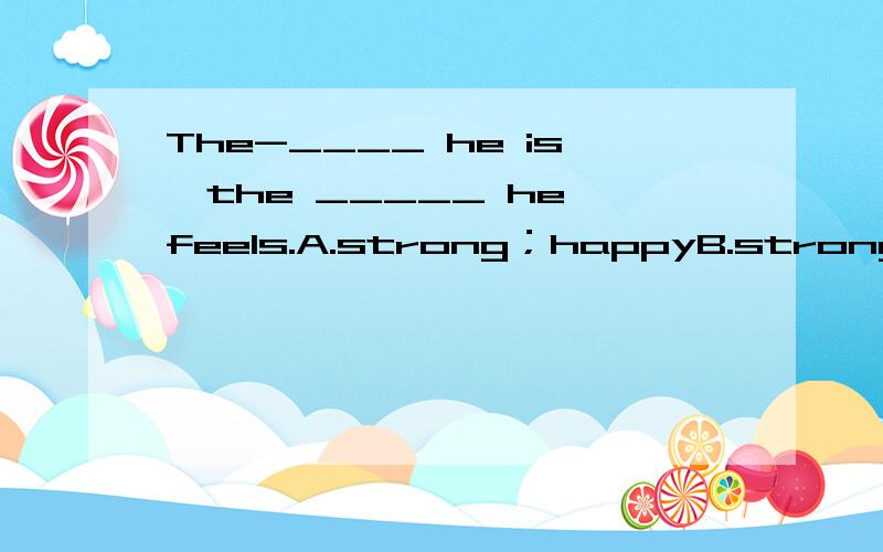 The-____ he is,the _____ he feels.A.strong；happyB.stronger；happyC.strong；happierstronger；happier为什么？