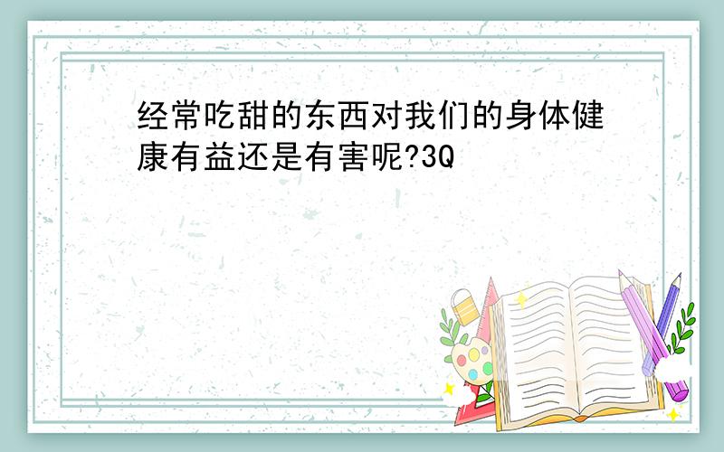 经常吃甜的东西对我们的身体健康有益还是有害呢?3Q