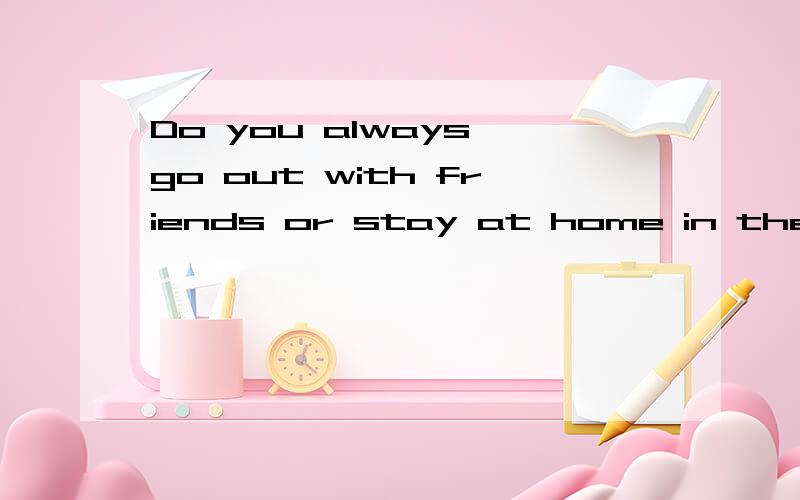 Do you always go out with friends or stay at home in the evening?这句中的out with何解?