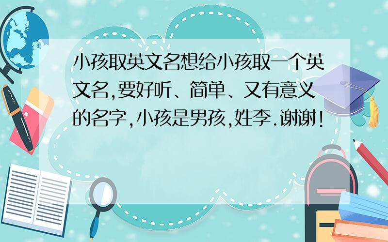 小孩取英文名想给小孩取一个英文名,要好听、简单、又有意义的名字,小孩是男孩,姓李.谢谢!