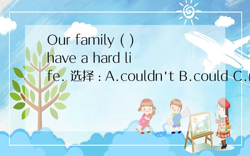 Our family ( )have a hard life. 选择：A.couldn't B.could C.must't D.must选择. 然后翻译成中文咋没一个一样的？？？