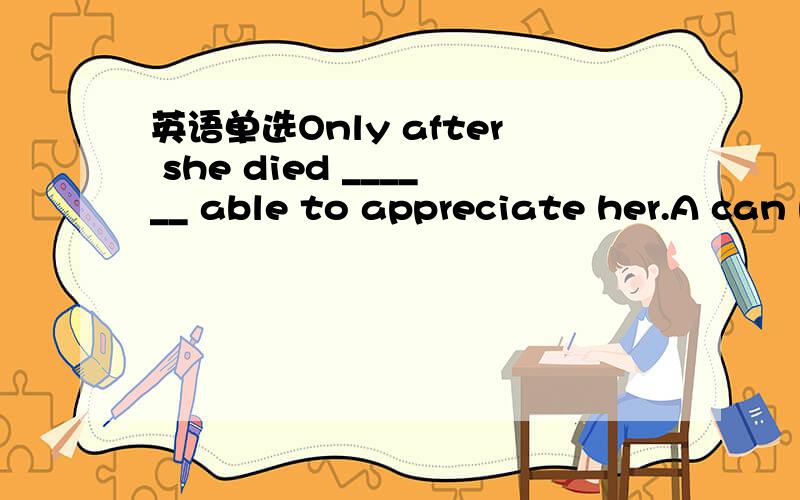 英语单选Only after she died ______ able to appreciate her.A can people beB are peopleC people can beD people are