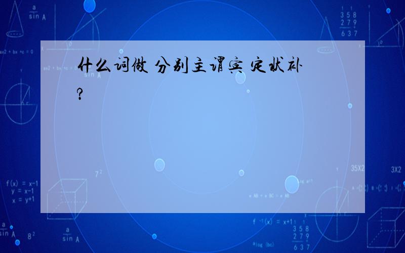 什么词做 分别主谓宾 定状补?