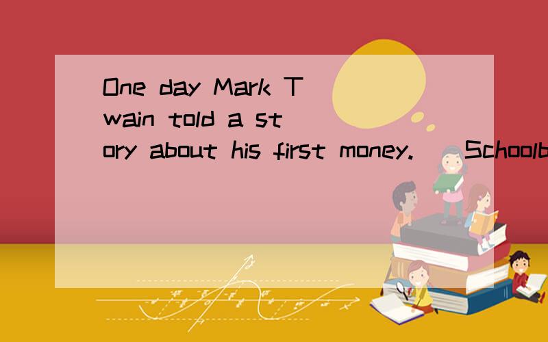 One day Mark Twain told a story about his first money.　　Schoolboys in those days didn't respect(尊敬)their teachers.They didn't take care of school things,either.The school had a rule:If a student damaged(损坏)his desk,the teacher would beat