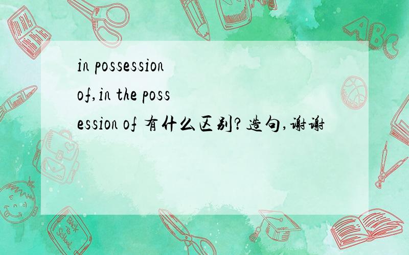 in possession of,in the possession of 有什么区别?造句,谢谢