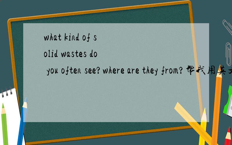 what kind of solid wastes do you often see?where are they from?帮我用英文回答,