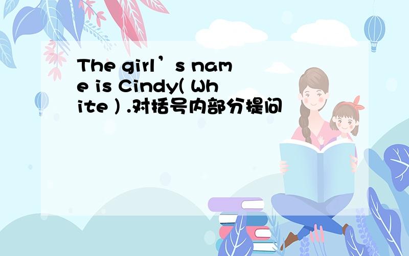 The girl’s name is Cindy( White ) .对括号内部分提问