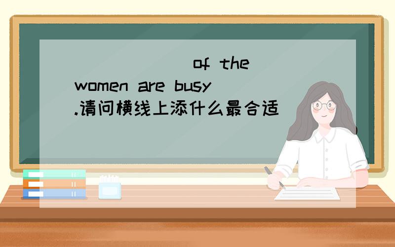 ______ of the women are busy.请问横线上添什么最合适