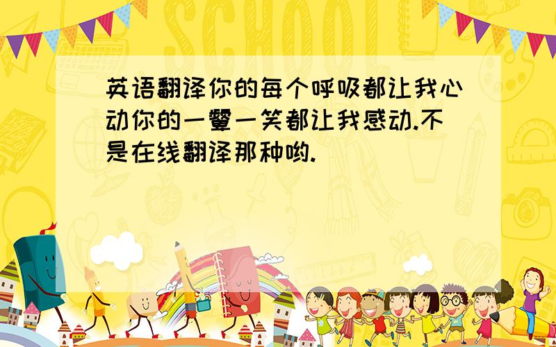 英语翻译你的每个呼吸都让我心动你的一颦一笑都让我感动.不是在线翻译那种哟.