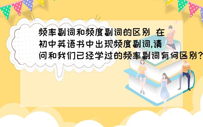 频率副词和频度副词的区别 在初中英语书中出现频度副词,请问和我们已经学过的频率副词有何区别?