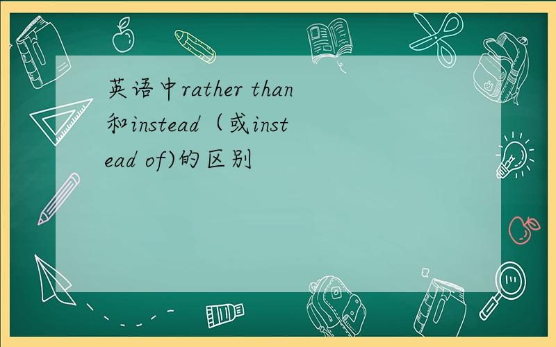 英语中rather than和instead（或instead of)的区别