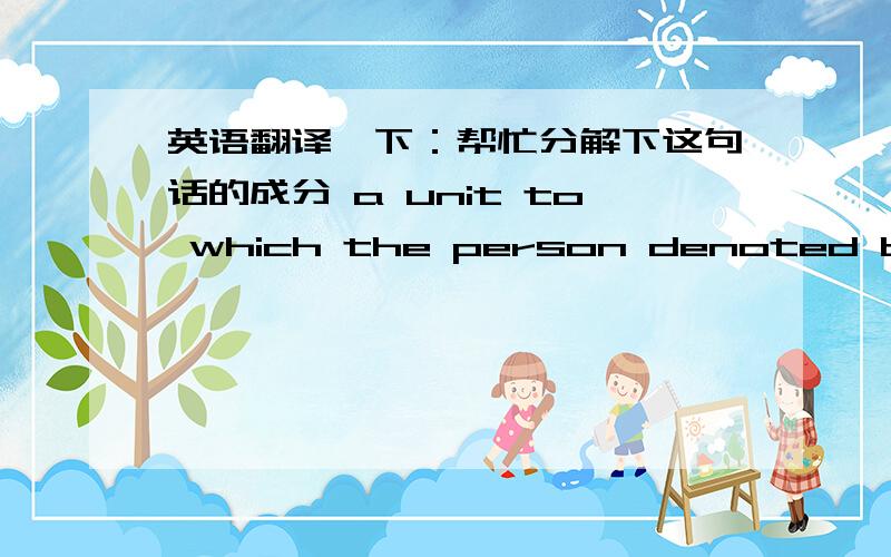 英语翻译一下：帮忙分解下这句话的成分 a unit to which the person denoted by the pronoun belongs.翻译是这样的：如果代词所修饰的中心语是指亲友或所属单位时,可以不用“的” 例如：原句是这样的but