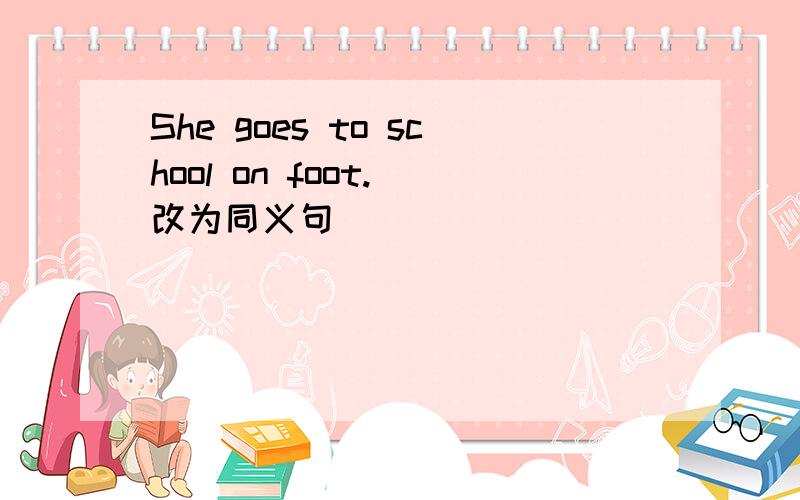 She goes to school on foot.(改为同义句）