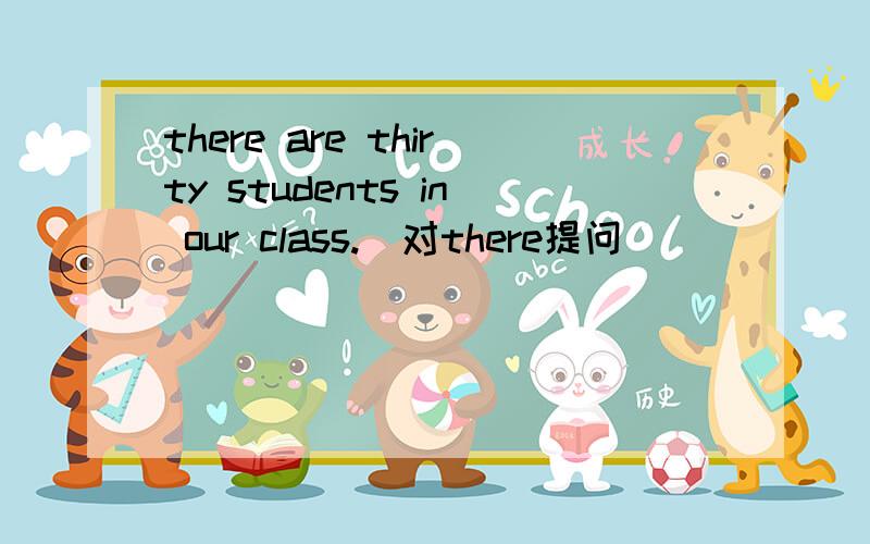there are thirty students in our class.(对there提问)