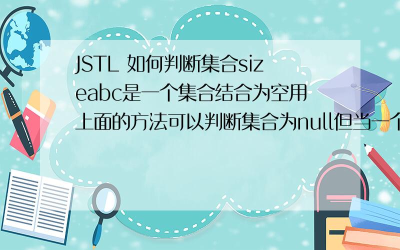 JSTL 如何判断集合sizeabc是一个集合结合为空用上面的方法可以判断集合为null但当一个集合不为null,但是为空,size为0,该怎么去判断呢?.size不可以,.length也不可以该怎么去判断?