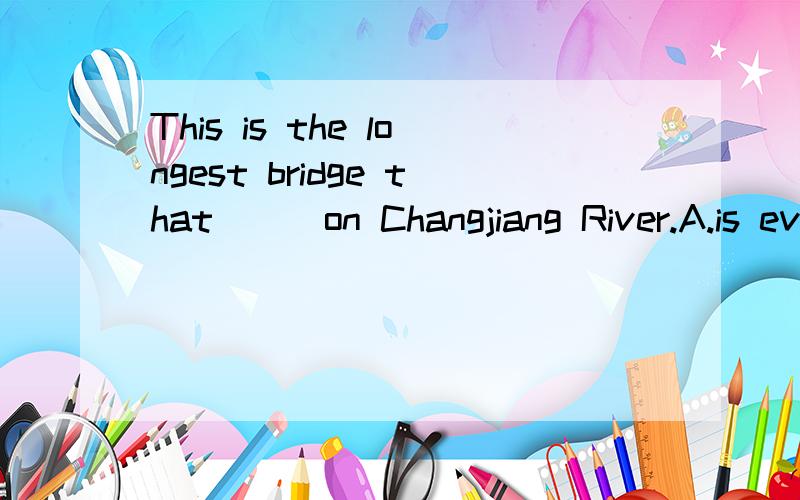 This is the longest bridge that___on Changjiang River.A.is ever built B.was ever built C.has ever been built D.has ever builtthat 在定语从句中为关系代词。所以可以充当主语使用。而在名称性从句中是从属连词，所以在