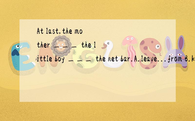 At last,the mother ___ the little boy ___ the net bar.A.leave...from B.kept...from C.kept...off D.kept...in touch withB or why?