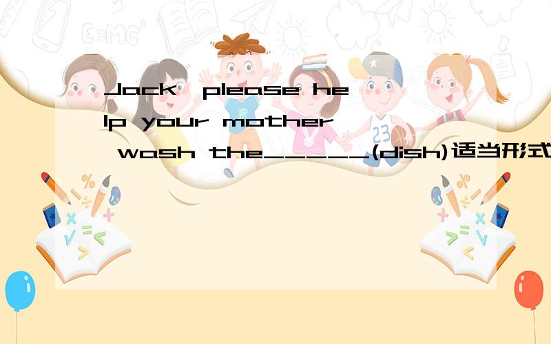 Jack,please help your mother wash the_____(dish)适当形式