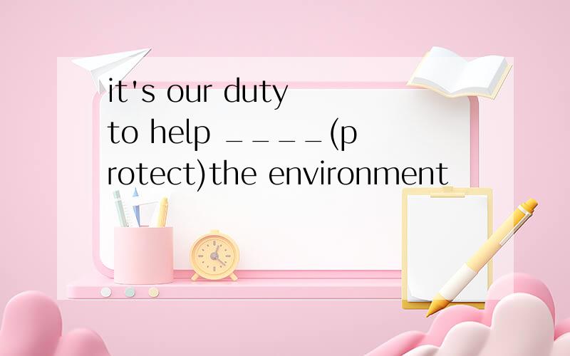 it's our duty to help ____(protect)the environment