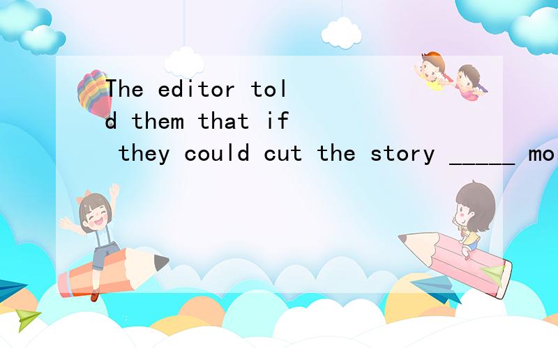 The editor told them that if they could cut the story _____ more than one third,he would take it.