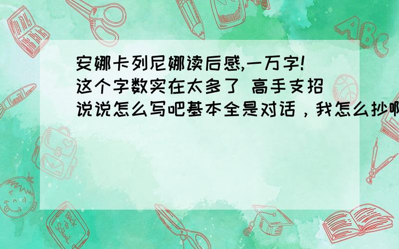 安娜卡列尼娜读后感,一万字!这个字数实在太多了 高手支招说说怎么写吧基本全是对话，我怎么抄啊