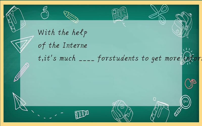With the help of the Internet,it's much ____ forstudents to get more information.