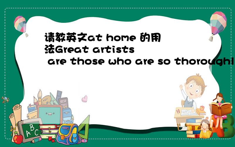 请教英文at home 的用法Great artists are those who are so thoroughly at home in the language of music that they can enjoy performing works written in any century这句话能翻译一下吗?at home在这里面是什么意思?请达人指教.at h