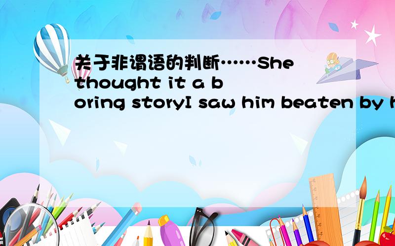 关于非谓语的判断……She thought it a boring storyI saw him beaten by his father yesterday.为什么这两句话的 boring 和 beaten 是非谓语啊?好像以前学得跟这个不同……有点懵了