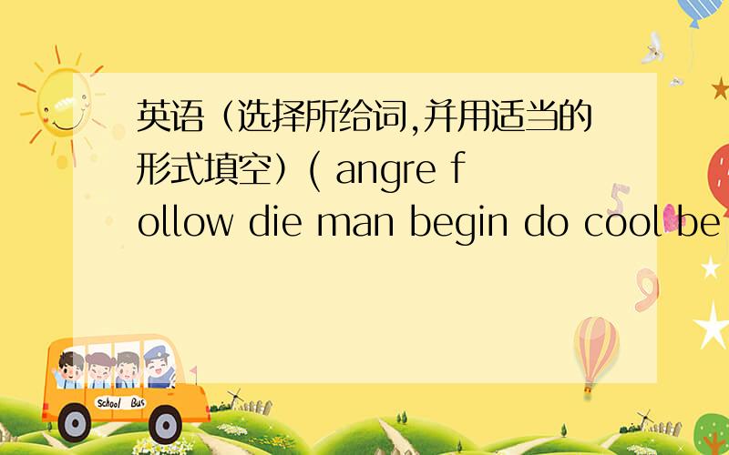 英语（选择所给词,并用适当的形式填空）( angre follow die man begin do cool be minute he close four)It was a very hot day in the middle of summer and there (1)______no trees along the street.Mr Read(2)_____his shop at half past five,w