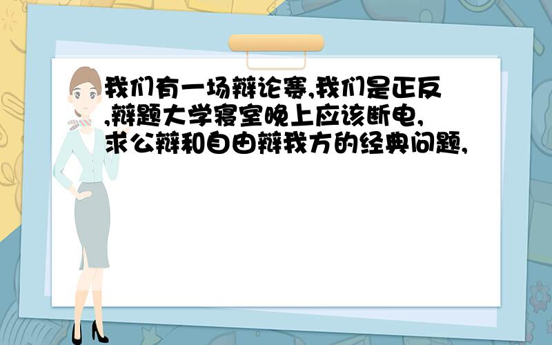 我们有一场辩论赛,我们是正反,辩题大学寝室晚上应该断电,求公辩和自由辩我方的经典问题,