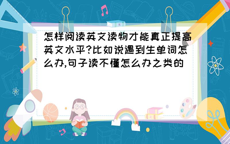 怎样阅读英文读物才能真正提高英文水平?比如说遇到生单词怎么办,句子读不懂怎么办之类的