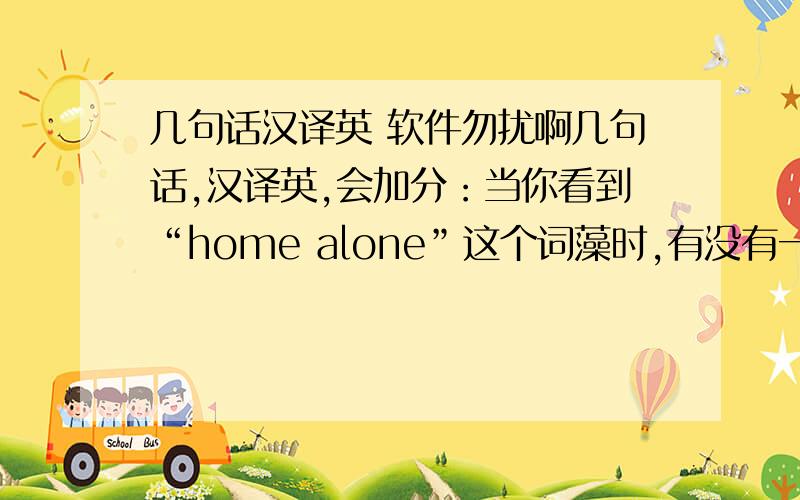 几句话汉译英 软件勿扰啊几句话,汉译英,会加分：当你看到“home alone”这个词藻时,有没有一种神秘又想挑战的感觉呢?有没有一种觉得荒谬可笑,看看这个自己在家的小孩的笑话?如果是这样