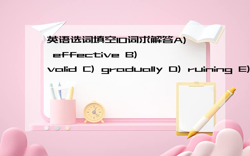 英语选词填空10词求解答A) effective B) valid C) gradually D) ruining E) rewarded F) list G) bought H) exposure I) unqualified J) typing K) awarded L) penalties M) aggressively N) sending O) hurting